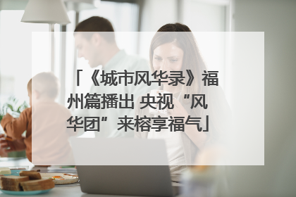 《城市风华录》福州篇播出 央视“风华团”来榕享福气